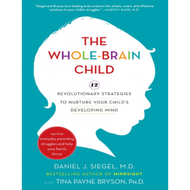 The Whole-Brain Child: 12 Revolutionary Strategies to Nurture Your Child's Developing Mind