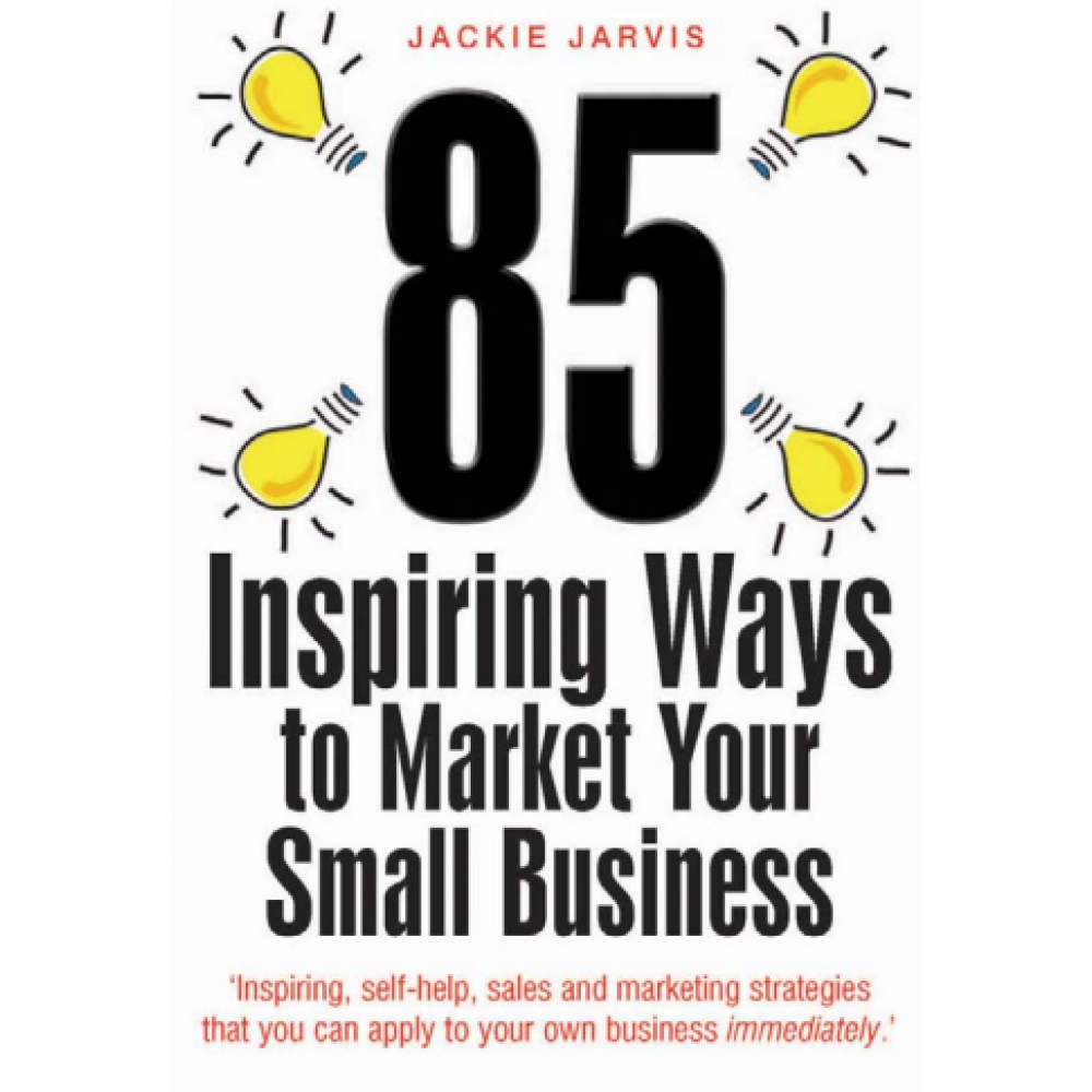 85 Inspiring Ways to Market Your Small Business_ Inspiring, Self-help, Sales and Marketing Strategies That You Can Apply to Your Own Business Immediately